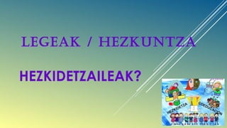 LEGEAK / HEZKUNTZA
HEZKIDETZAILEAK?
 