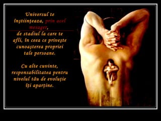 Universul te în ş tiin ţ eaza,  prin acel mesager ,  de stadiul la care te afli,  î n ceea ce prive ş te cunoa ş terea propriei tale persoane. Cu alte cuvinte, responsabilitatea pentru nivelul t ă u de evolu ţ ie î ţ i apar ţ ine. 