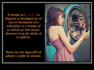 A înv ăţ a sa-i  iube şti  cu dragoste  ş i întelegere pe cei care te înconjoar ă  este echivalent cu a înv ăţ a s ă  te iube ş ti pe tine însu ş i, deoarece ei nu fac decât s ă  te reflecte. Poate î ţ i este imposibil s ă  admi ţ i o astfel de viziune. 