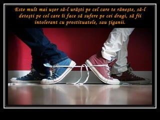 Este mult mai u şo r s ă -l ur ăş ti pe cel care te r ă ne ş te, s ă -l dete ş ti pe cel care îi face s ă  sufere pe cei dragi, s ă  fii intolerant cu prostituatele, sau  ţ iganii. 