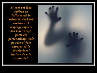 Ş i cum vei l ă sa iubirea sa înfloreasc ă  în inima ta dac ă  vei continua s ă  respingi aspecte din tine însu ţ i, par ţ i ale personalit ăţ ii tale pe care ai fost înva ţ at s ă  le devalorizezi înainte de a le cunoa ş te? 