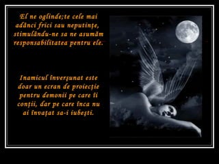 El ne oglinde;te cele mai adânci frici sau neputin ţe ,  stimulându-ne sa ne asum ă m responsabilitatea pentru ele. Inamicul înver ş unat este doar un ecran de proiec ţ ie pentru demonii pe care îi con ţ ii, dar pe care înca nu ai înva ţ at sa-i iube ş ti. 