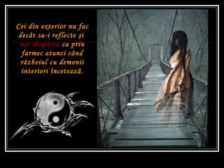 Cei din exterior nu fac decât sa-i reflecte  ş i  vor dispărea   ca prin farmec atunci când războiul cu demonii interiori încetează. 