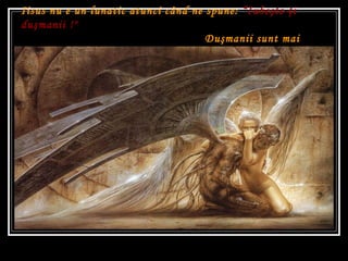 Iisus nu e un lunatic atunci când ne spune:  “ Iubeşte - ţi duşmanii  !"   Du ş manii sunt mai întâi în ă untrul  tău .   