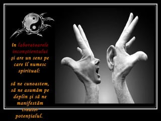 Tot ce se întâmpl ă  e  ţ esut în  laboratoarele incon ş tientului   ş i are un sens pe care îl numesc spiritual:  s ă  ne cunoastem, s ă  ne asum ă m pe deplin  ş i s ă  ne manifest ă m creator poten ţ ialul .   