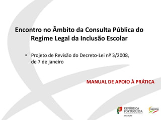 Encontro no Âmbito da Consulta Pública do
Regime Legal da Inclusão Escolar
• Projeto de Revisão do Decreto-Lei nº 3/2008,
de 7 de janeiro
MANUAL DE APOIO À PRÁTICA
 