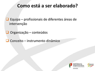 Como está a ser elaborado?
 Equipa – profissionais de diferentes áreas de
intervenção
 Organização – conteúdos
 Conceito – instrumento dinâmico
 