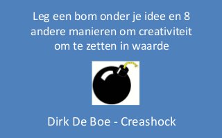 Leg een bom onder je idee en 8 
andere manieren om creativiteit 
om te zetten in waarde 
Dirk De Boe - Creashock 
 