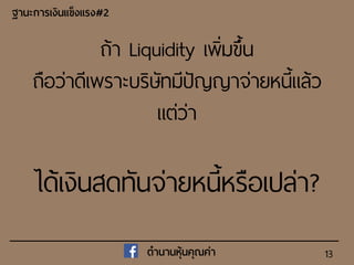 13
ฐำนะกำรเงินแข็งแรง#2
ตำนำนหุ้นคุณค่ำ
ถ้า Liquidity เพิ่มขึ้น
ถือว่าดีเพราะบริษัทมีปัญญาจ่ายหนี้แล้ว
แต่ว่า
ได้เงินสดทันจ่ายหนี้หรือเปล่า?
 