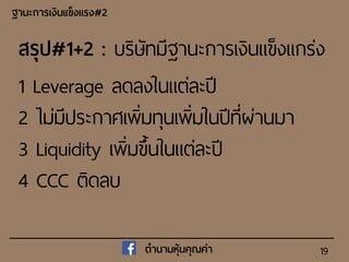 19
ฐำนะกำรเงินแข็งแรง#2
ตำนำนหุ้นคุณค่ำ
สรุป#1+2 : บริษัทมีฐานะการเงินแข็งแกร่ง
1 Leverage ลดลงในแต่ละปี
2 ไม่มีประกาศเพิ่มทุนเพิ่มในปีที่ผ่านมา
3 Liquidity เพิ่มขึ้นในแต่ละปี
4 CCC ติดลบ
 