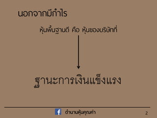 2
นอกจากมีกาไร
หุ้นพื้นฐานดี คือ หุ้นของบริษัทที่
ฐานะการเงินแข็งแรง
ตำนำนหุ้นคุณค่ำ
 