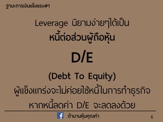 6
Leverage นิยามง่ายๆได้เป็น
หนี้ต่อส่วนผู้ถือหุ้น
D/E
(Debt To Equity)
ผู้แข็งแกร่งจะไม่ค่อยใ ้หนี้ในการทาธุรกิจ
หากหนี้ลดค่า D/E จะลดลงด้วย
ฐำนะกำรเงินแข็งแรง#1
ตำนำนหุ้นคุณค่ำ
 
