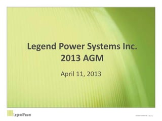 Legend Power Systems Inc.
2013 AGM
April 11, 2013
 
