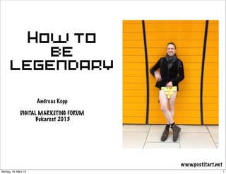 How to
          be
      legendary

                      Andreas Kopp

              DIGITAL MARKETING FORUM
                     Bukarest 2013




                                        www.postitart.net
Montag, 18. März 13                                         1
 