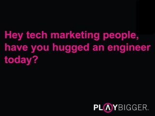 Hey tech marketing people,
have you hugged an engineer
today?
 