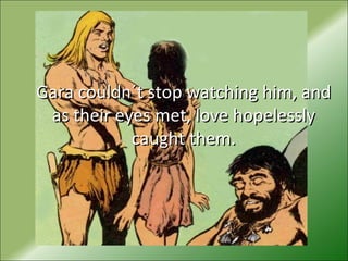 Gara couldn´t stop watching him, andGara couldn´t stop watching him, and
as their eyes met, love hopelesslyas their eyes met, love hopelessly
caught them.caught them.
 
