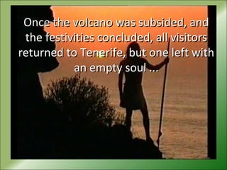 Once the volcano was subsided, andOnce the volcano was subsided, and
the festivities concluded, all visitorsthe festivities concluded, all visitors
returned to Tenerife, but one left withreturned to Tenerife, but one left with
an empty soul ...an empty soul ...
 