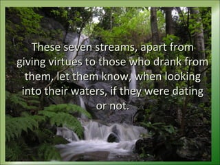 These seven streams, apart fromThese seven streams, apart from
giving virtues to those who drank fromgiving virtues to those who drank from
them, let them know, when lookingthem, let them know, when looking
into their waters, if they were datinginto their waters, if they were dating
or not.or not.
 