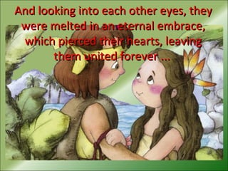 And looking into each other eyes, theyAnd looking into each other eyes, they
were melted in an eternal embrace,were melted in an eternal embrace,
which pierced their hearts, leavingwhich pierced their hearts, leaving
them united forever ...them united forever ...
 