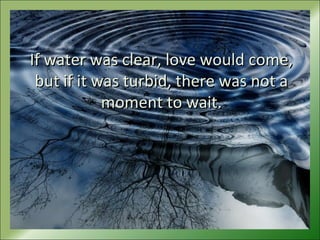 If water was clear, love would come,If water was clear, love would come,
but if it was turbid, there was not abut if it was turbid, there was not a
moment to wait.moment to wait.
 