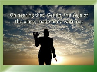 On hearing that, Gerián, the sage ofOn hearing that, Gerián, the sage of
the place, made her a warning:​​the place, made her a warning:​​
 