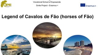 Legend of Cavalos de Fão (horses of Fão)
Vocational School of Esposende
Smile Project - Erasmus +
 