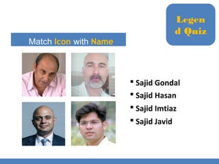 Match Icon with Name
 Sajid Gondal
 Sajid Hasan
 Sajid Imtiaz
 Sajid Javid
Legen
d Quiz
 