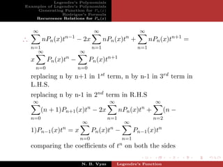 Legendre’s Polynomials
Examples of Legendre’s Polynomials
    Generating Function for Pn (x)
               Rodrigue’s Formula
    Recurrence Relations for Pn (x)


    ∞                             ∞                     ∞
∴         nPn (x)tn−1 − 2x              nPn (x)tn +          nPn (x)tn+1 =
    n=1                           n=1                  n=1
      ∞                    ∞
    x         Pn (x)tn −         Pn (x)tn+1
        n=0                n=0
    replacing n by n+1 in 1st term, n by n-1 in 3rd term in
    L.H.S.
    replacing n by n-1 in 2nd term in R.H.S
    ∞                                     ∞                    ∞
         (n + 1)Pn+1 (x)tn − 2x                nPn (x)tn +          (n −
    n=0                                  n=1                  n=2
                            ∞                    ∞
    1)Pn−1 (x)tn = x             Pn (x)tn −           Pn−1 (x)tn
                           n=0                  n=1
    comparing the coeﬃcients of tn on both the sides

                            N. B. Vyas        Legendre’s Function
 