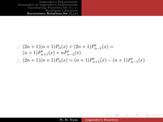 Legendre’s Polynomials
Examples of Legendre’s Polynomials
    Generating Function for Pn (x)
               Rodrigue’s Formula
    Recurrence Relations for Pn (x)




∴ (2n + 1)(n + 1)Pn (x) + (2n + 1)Pn−1 (x) =
  (n + 1)Pn+1 (x) + nPn−1 (x)
∴ (2n + 1)(n + 1)Pn (x) = (n + 1)Pn+1 (x) − (n + 1)Pn−1 (x)




                        N. B. Vyas    Legendre’s Function
 