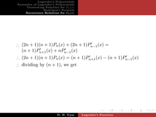 Legendre’s Polynomials
Examples of Legendre’s Polynomials
    Generating Function for Pn (x)
               Rodrigue’s Formula
    Recurrence Relations for Pn (x)




∴ (2n + 1)(n + 1)Pn (x) + (2n + 1)Pn−1 (x) =
  (n + 1)Pn+1 (x) + nPn−1 (x)
∴ (2n + 1)(n + 1)Pn (x) = (n + 1)Pn+1 (x) − (n + 1)Pn−1 (x)
∴ dividing by (n + 1), we get




                        N. B. Vyas    Legendre’s Function
 