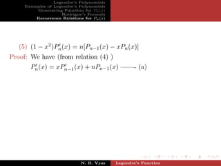 Legendre’s Polynomials
     Examples of Legendre’s Polynomials
         Generating Function for Pn (x)
                    Rodrigue’s Formula
         Recurrence Relations for Pn (x)




   (5) (1 − x2 )Pn (x) = n[Pn−1 (x) − xPn (x)]
Proof: We have (from relation (4) )
       Pn (x) = xPn−1 (x) + nPn−1 (x) ——- (a)




                             N. B. Vyas    Legendre’s Function
 