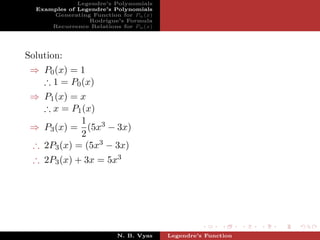 Legendre’s Polynomials
  Examples of Legendre’s Polynomials
      Generating Function for Pn (x)
                 Rodrigue’s Formula
      Recurrence Relations for Pn (x)




Solution:
 ⇒ P0 (x) = 1
   ∴ 1 = P0 (x)
 ⇒ P1 (x) = x
   ∴ x = P1 (x)
            1
 ⇒ P3 (x) = (5x3 − 3x)
            2
 ∴ 2P3 (x) = (5x3 − 3x)
 ∴ 2P3 (x) + 3x = 5x3




                          N. B. Vyas    Legendre’s Function
 