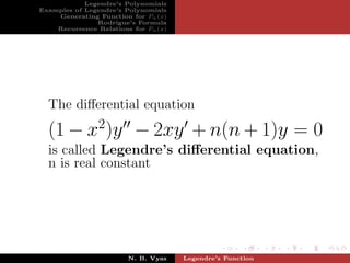 Legendre’s Polynomials
Examples of Legendre’s Polynomials
    Generating Function for Pn (x)
               Rodrigue’s Formula
    Recurrence Relations for Pn (x)




  The diﬀerential equation
         2
  (1 − x )y − 2xy + n(n + 1)y = 0
  is called Legendre’s diﬀerential equation,
  n is real constant




                        N. B. Vyas    Legendre’s Function
 