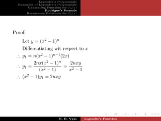 Legendre’s Polynomials
  Examples of Legendre’s Polynomials
      Generating Function for Pn (x)
                 Rodrigue’s Formula
      Recurrence Relations for Pn (x)




Proof:
    Let y = (x2 − 1)n
    Diﬀerentiating wit respect to x
 ∴ y1 = n(x2 − 1)n−1 (2x)
        2nx(x2 − 1)n      2nxy
 ∴ y1 =               = 2
           (x2 − 1)      x −1
 ∴ (x2 − 1)y1 = 2nxy




                          N. B. Vyas    Legendre’s Function
 