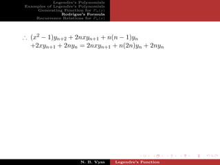 Legendre’s Polynomials
Examples of Legendre’s Polynomials
    Generating Function for Pn (x)
               Rodrigue’s Formula
    Recurrence Relations for Pn (x)




∴ (x2 − 1)yn+2 + 2nxyn+1 + n(n − 1)yn
  +2xyn+1 + 2nyn = 2nxyn+1 + n(2n)yn + 2nyn




                        N. B. Vyas    Legendre’s Function
 