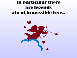 In particular there
      are legends
about impossible love..
 