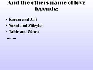 And the others name of love
         legends;
• Kerem and Asli
• Yusuf and Züleyha
• Tahir and Zühre
 ……..
 