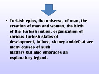 • Turkish epics, the universe, of man, the
  creation of man and woman, the birth
  of the Turkish nation, organization of
  various Turkish states of
  development, failure, victory anddefeat are
  many causes of such
  matters but also embraces an
  explanatory legend.
 