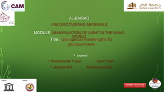 AL-BAIRAQ
I AM DISCOVERING MATERIALS
MODULE :MANIPULATION OF LIGHT IN THE NANO
WORLD
• Legends
• Abdulrahman Faisal Ayed Faleh
• Jebreal Arif Mohammed Ali
Title : Use special wavelengths for
photosynthesis
 