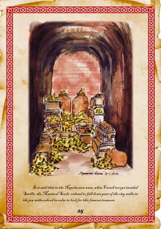 It is said that in the Napoleonics wars, when French troops invaded
Seville, the Mariscal Soult, ordered to fall down part of the city walls in
the jew neibourhood in order to look for this famous treasure.

                                   25
 