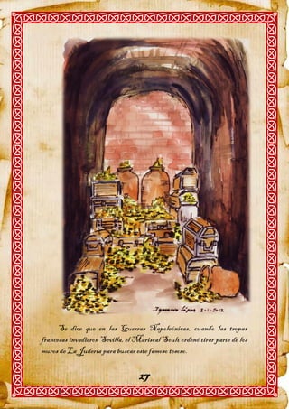 Se dice que en las Guerras Napoleónicas, cuando las tropas
francesas invadieron Sevilla, el Mariscal Soult ordenó tirar parte de los
muros de La Judería para buscar este famoso tesoro.


                                  27
 