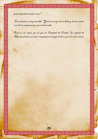 para remendar nuestro error?

“La solución es muy sencilla.” Y tomó un rayo de su bolsa y lo tiró contra
uno de los campanarios, que se derrumbó.

Esta es la razón por la que la Catedral de Oviedo (la capital de
Asturias) tiene un único campanario en lugar de dos, que es lo más común.




                                   73
 