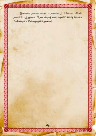 Gediminas pastatė miestą ir pavadino jį Vilniumi. Paskui
persikėlė į jį gyventi. O per daugelį metų išsipildė krivių krivaičio
žodžiai apie Vilniaus galybę ir garsumą.




                                85
 