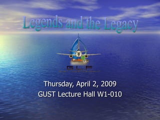 Thursday, April 2, 2009 GUST Lecture Hall W1-010 Legends and the Legacy 