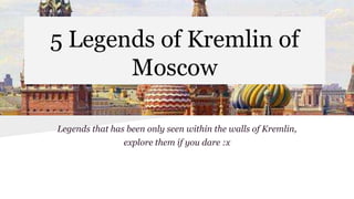 5 Legends of Kremlin of
Moscow
Legends that has been only seen within the walls of Kremlin,
explore them if you dare :x
 