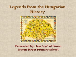 Legends from the Hungarian History Presented by class 6-7-8 of Simon Istvan Street Primary School 