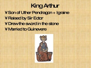 King Arthur Son of Uther Pendragon + Igraine Raised by Sir Ector Drew the sword in the stone Married to Guinevere  