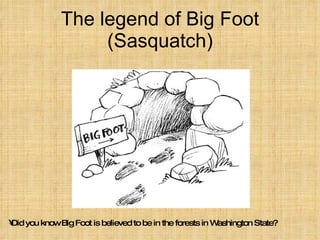 The legend of Big Foot (Sasquatch) Did you know Big Foot is believed to be in the forests in Washington State? 