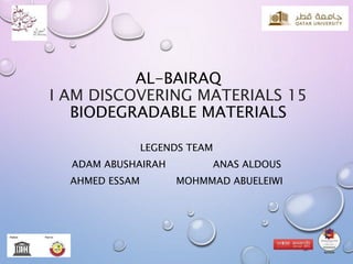 AL-BAIRAQ
I AM DISCOVERING MATERIALS 15
BIODEGRADABLE MATERIALS
LEGENDS TEAM
ADAM ABUSHAIRAH ANAS ALDOUS
AHMED ESSAM MOHMMAD ABUELEIWI
 