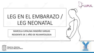 LEG EN EL EMBARAZO /
LEG NEONATAL
MARCELA CATALINA FANDIÑO VARGAS
RESIDENTE DE 1 AÑO DE REUMATOLOGIA
 